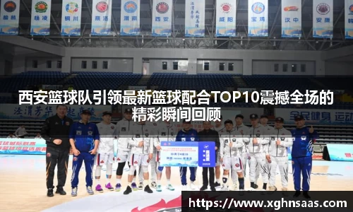 西安篮球队引领最新篮球配合TOP10震撼全场的精彩瞬间回顾